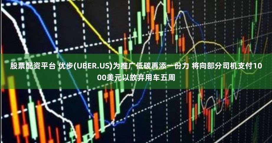 股票配资平台 优步(UBER.US)为推广低碳再添一份力 将向部分司机支付1000美元以放弃用车五周