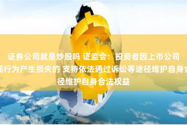 证券公司就是炒股吗 证监会：投资者因上市公司违法违规行为产生损失的 支持依法通过诉讼等途径维护自身合法权益