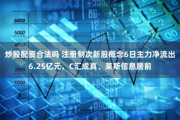 炒股配资合法吗 注册制次新股概念6日主力净流出6.25亿元，C汇成真、莱斯信息居前