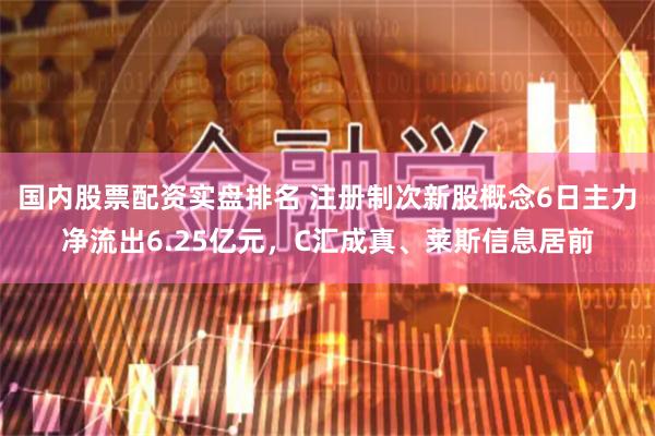 国内股票配资实盘排名 注册制次新股概念6日主力净流出6.25亿元，C汇成真、莱斯信息居前