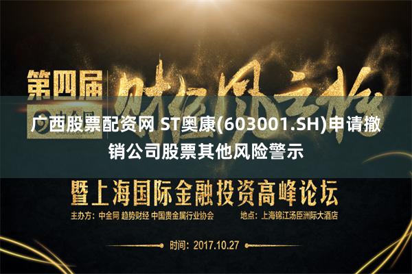 广西股票配资网 ST奥康(603001.SH)申请撤销公司股票其他风险警示