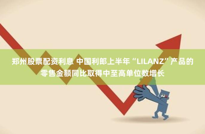 郑州股票配资利息 中国利郎上半年“LILANZ”产品的零售金额同比取得中至高单位数增长