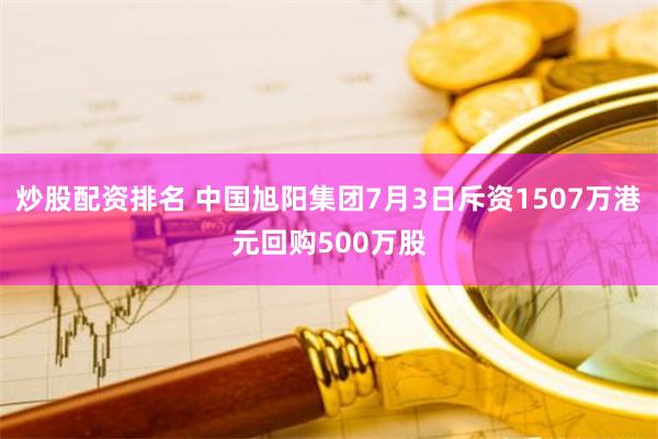 炒股配资排名 中国旭阳集团7月3日斥资1507万港元回购500万股