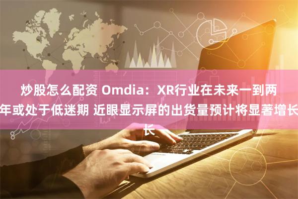 炒股怎么配资 Omdia：XR行业在未来一到两年或处于低迷期 近眼显示屏的出货量预计将显著增长