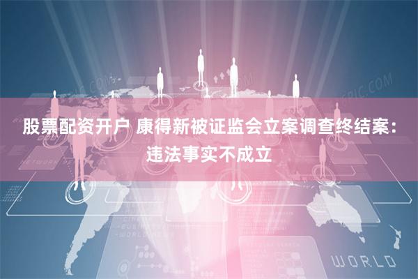 股票配资开户 康得新被证监会立案调查终结案：违法事实不成立