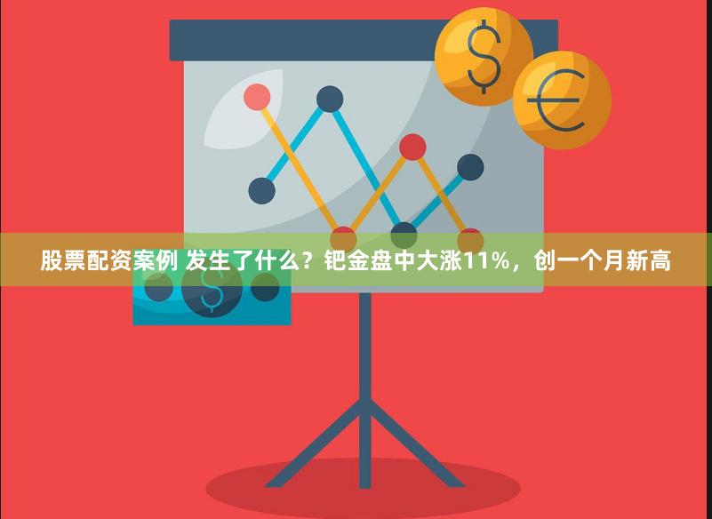 股票配资案例 发生了什么？钯金盘中大涨11%，创一个月新高