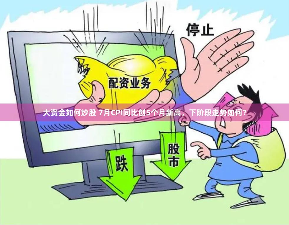 大资金如何炒股 7月CPI同比创5个月新高，下阶段走势如何？