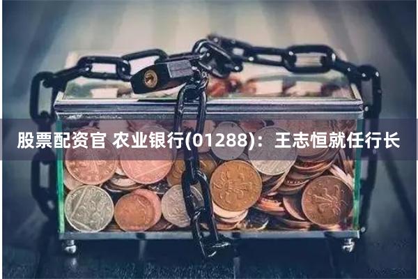 股票配资官 农业银行(01288)：王志恒就任行长