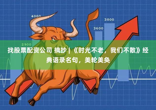 找股票配资公司 摘抄 | 《时光不老，我们不散》经典语录名句，美轮美奂