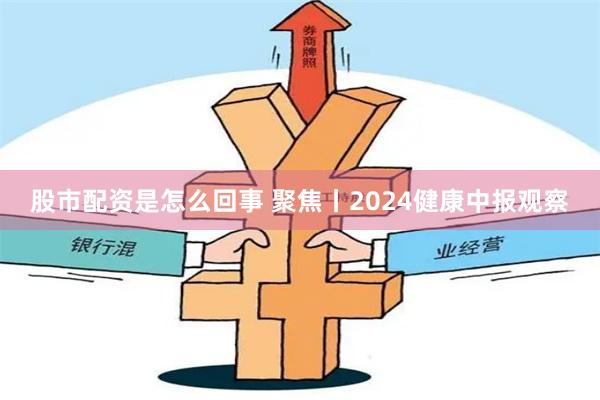 股市配资是怎么回事 聚焦丨2024健康中报观察