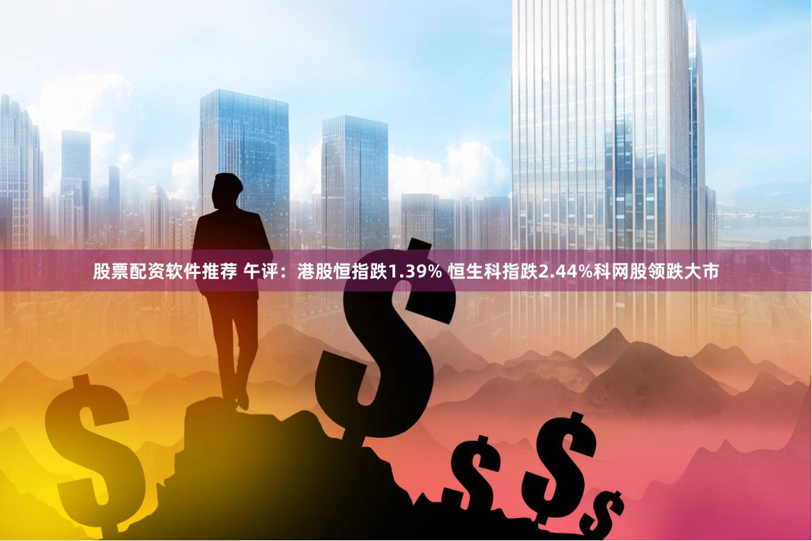 股票配资软件推荐 午评：港股恒指跌1.39% 恒生科指跌2.44%科网股领跌大市