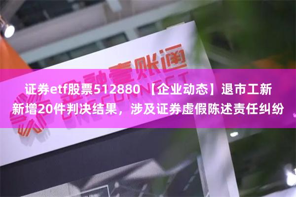 证券etf股票512880 【企业动态】退市工新新增20件判决结果，涉及证券虚假陈述责任纠纷