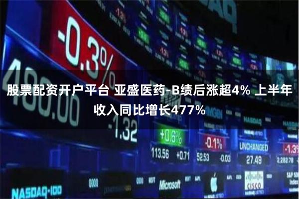 股票配资开户平台 亚盛医药-B绩后涨超4% 上半年收入同比增长477%