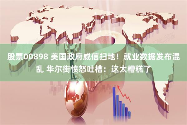 股票00898 美国政府威信扫地！就业数据发布混乱 华尔街愤怒吐槽：这太糟糕了