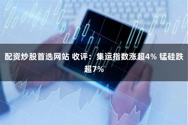 配资炒股首选网站 收评：集运指数涨超4% 锰硅跌超7%