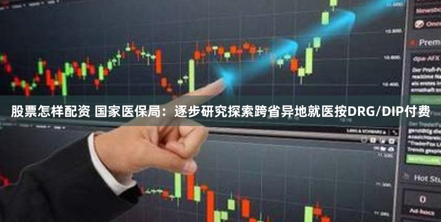 股票怎样配资 国家医保局：逐步研究探索跨省异地就医按DRG/DIP付费