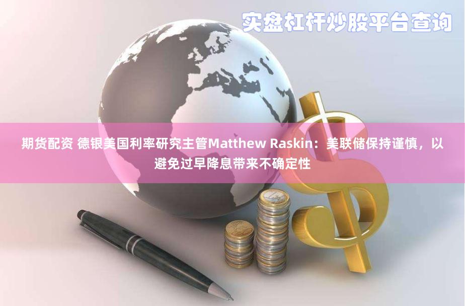 期货配资 德银美国利率研究主管Matthew Raskin：美联储保持谨慎，以避免过早降息带来不确定性