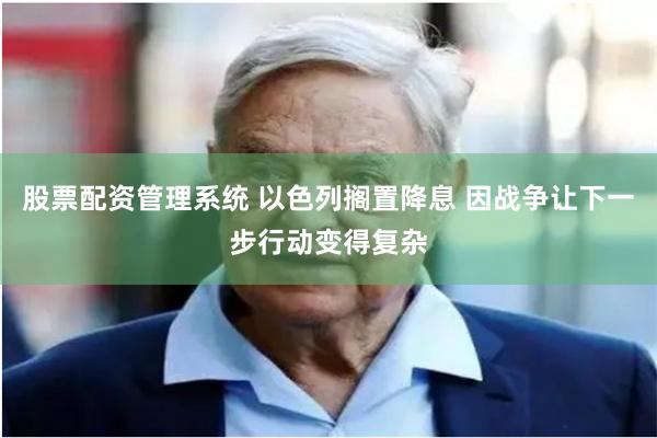 股票配资管理系统 以色列搁置降息 因战争让下一步行动变得复杂