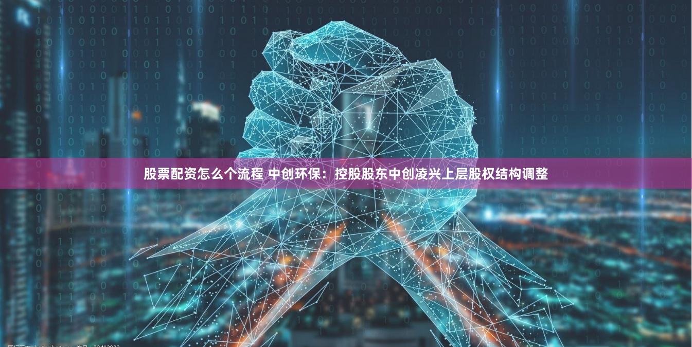 股票配资怎么个流程 中创环保：控股股东中创凌兴上层股权结构调整