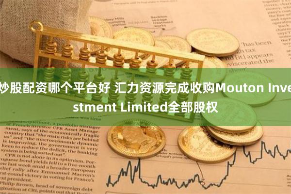 炒股配资哪个平台好 汇力资源完成收购Mouton Investment Limited全部股权