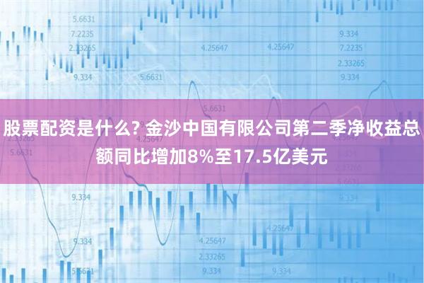 股票配资是什么? 金沙中国有限公司第二季净收益总额同比增加8%至17.5亿美元