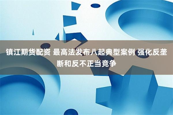 镇江期货配资 最高法发布八起典型案例 强化反垄断和反不正当竞争