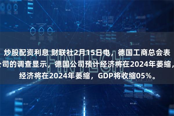 炒股配资利息 财联社2月15日电，德国工商总会表示，对27,000家公司的调查显示，德国公司预计经济将在2024年萎缩，GDP将收缩05%。