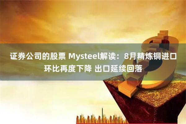 证券公司的股票 Mysteel解读：8月精炼铜进口环比再度下降 出口延续回落