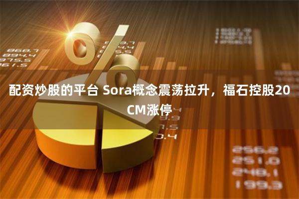 配资炒股的平台 Sora概念震荡拉升，福石控股20CM涨停