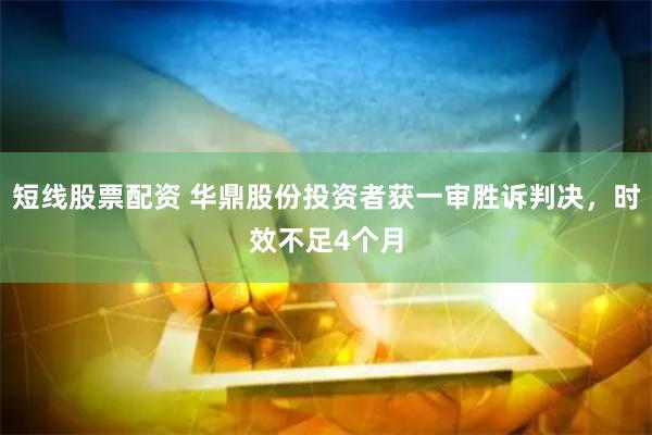 短线股票配资 华鼎股份投资者获一审胜诉判决，时效不足4个月