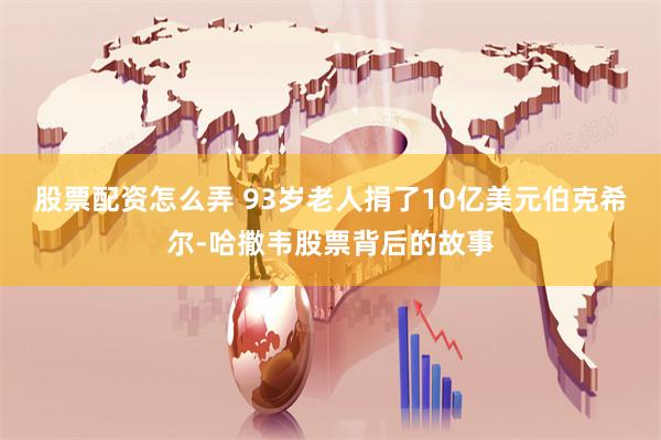 股票配资怎么弄 93岁老人捐了10亿美元伯克希尔-哈撒韦股票背后的故事