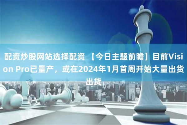 配资炒股网站选择配资 【今日主题前瞻】目前Vision Pro已量产，或在2024年1月首周开始大量出货