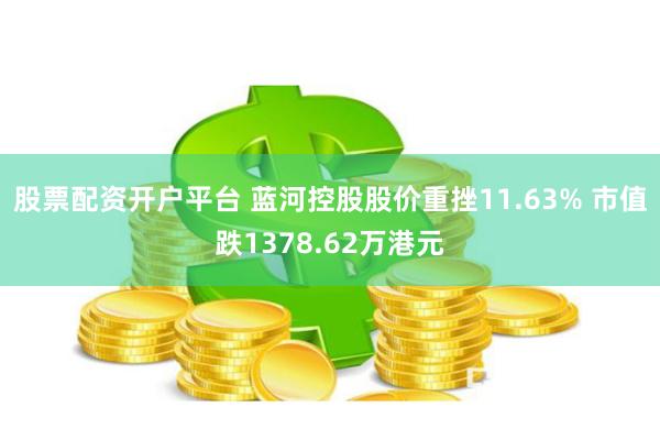 股票配资开户平台 蓝河控股股价重挫11.63% 市值跌1378.62万港元