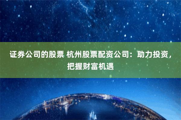 证券公司的股票 杭州股票配资公司：助力投资，把握财富机遇