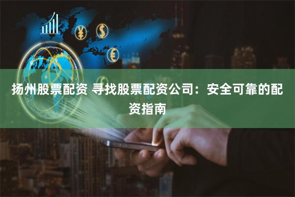 扬州股票配资 寻找股票配资公司：安全可靠的配资指南