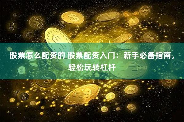 股票怎么配资的 股票配资入门：新手必备指南，轻松玩转杠杆