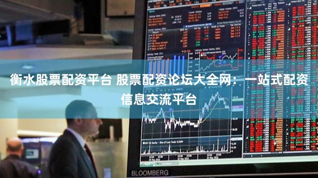 衡水股票配资平台 股票配资论坛大全网：一站式配资信息交流平台