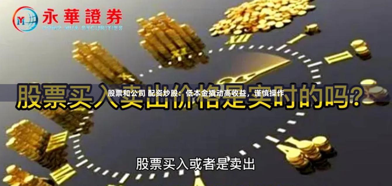 股票和公司 配资炒股：低本金撬动高收益，谨慎操作