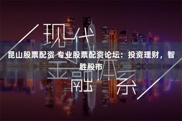 昆山股票配资 专业股票配资论坛：投资理财，智胜股市