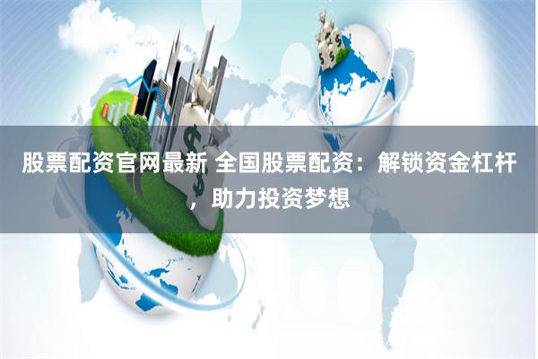 股票配资官网最新 全国股票配资：解锁资金杠杆，助力投资梦想