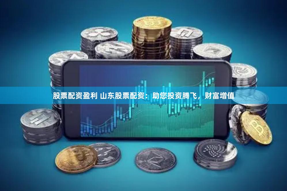 股票配资盈利 山东股票配资：助您投资腾飞，财富增值