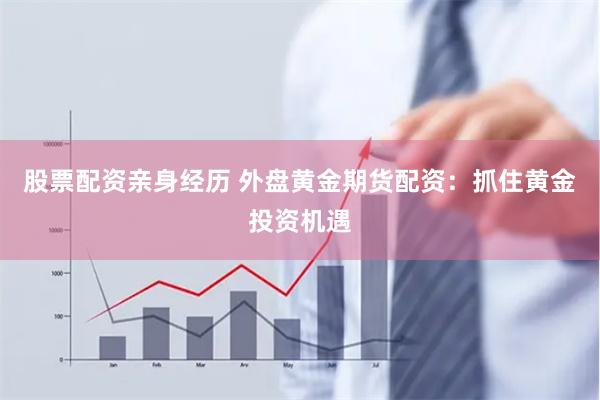 股票配资亲身经历 外盘黄金期货配资：抓住黄金投资机遇
