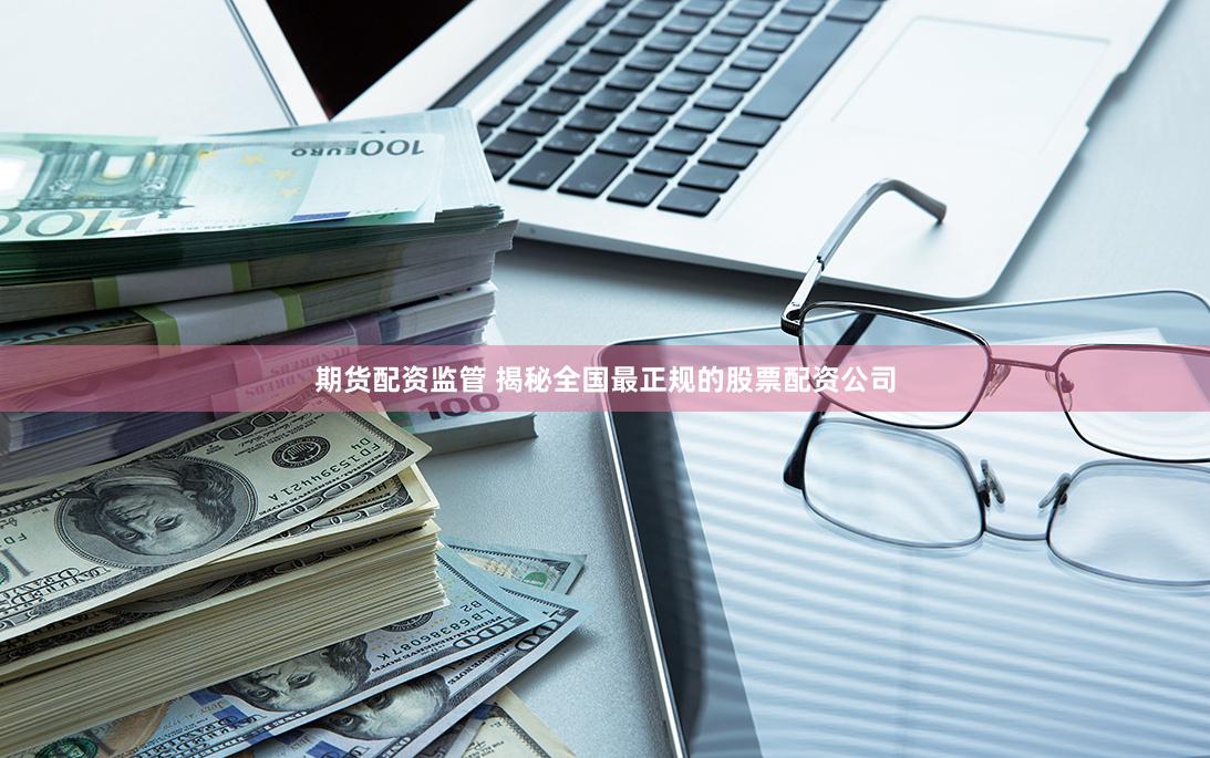期货配资监管 揭秘全国最正规的股票配资公司
