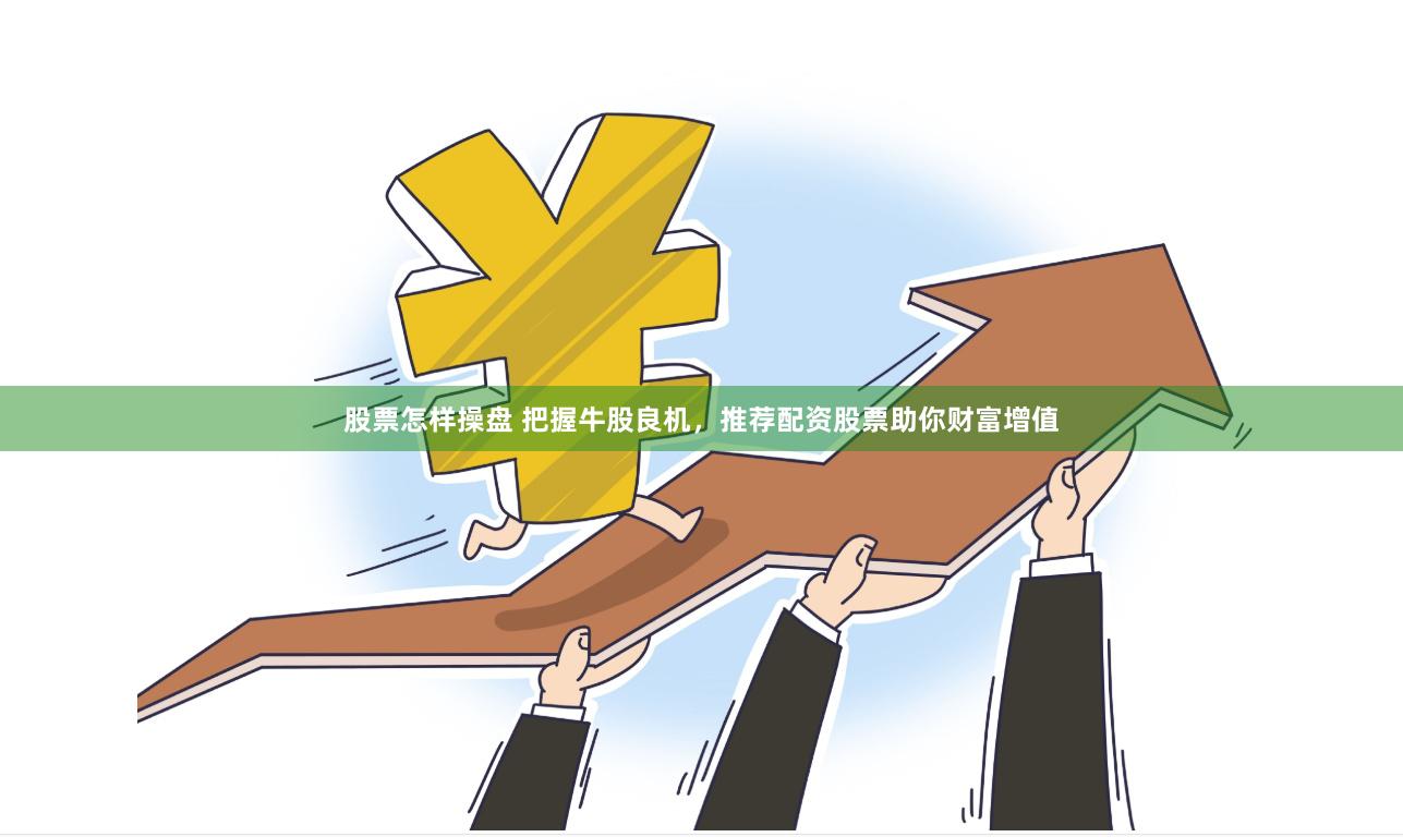 股票怎样操盘 把握牛股良机，推荐配资股票助你财富增值