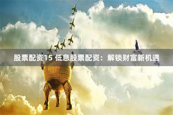 股票配资15 低息股票配资：解锁财富新机遇