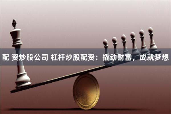 配 资炒股公司 杠杆炒股配资：撬动财富，成就梦想