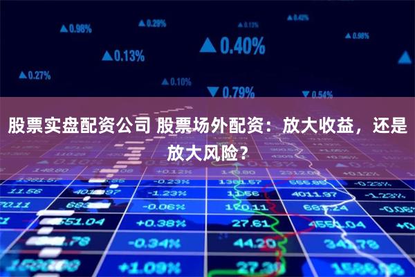 股票实盘配资公司 股票场外配资：放大收益，还是放大风险？