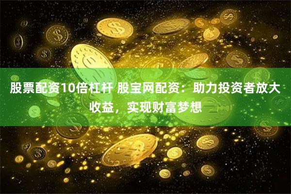 股票配资10倍杠杆 股宝网配资：助力投资者放大收益，实现财富梦想