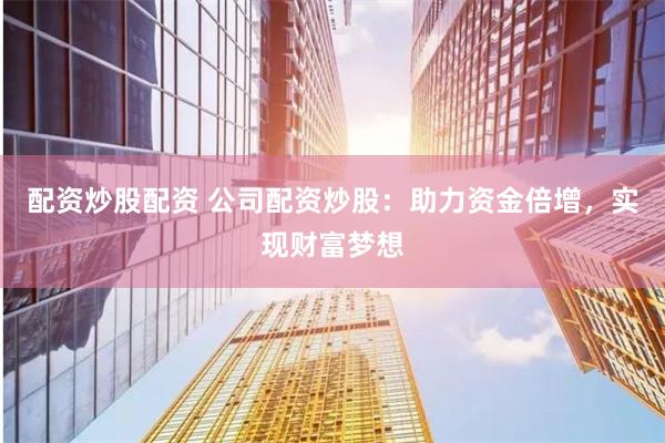 配资炒股配资 公司配资炒股：助力资金倍增，实现财富梦想