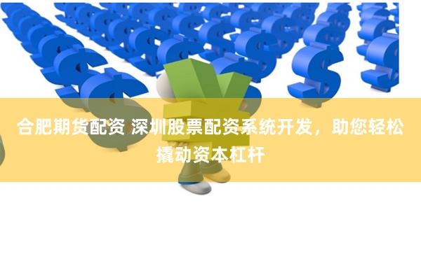 合肥期货配资 深圳股票配资系统开发，助您轻松撬动资本杠杆